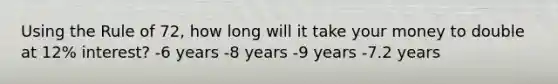 Using the Rule of 72, how long will it take your money to double at 12% interest? -6 years -8 years -9 years -7.2 years