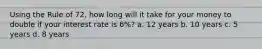 Using the Rule of 72, how long will it take for your money to double if your interest rate is 6%? a. 12 years b. 10 years c. 5 years d. 8 years