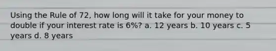 Using the Rule of 72, how long will it take for your money to double if your interest rate is 6%? a. 12 years b. 10 years c. 5 years d. 8 years