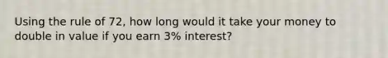 Using the rule of 72, how long would it take your money to double in value if you earn 3% interest?