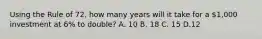 Using the Rule of 72, how many years will it take for a 1,000 investment at 6% to double? A. 10 B. 18 C. 15 D.12