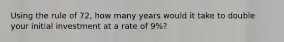 Using the rule of 72, how many years would it take to double your initial investment at a rate of 9%?