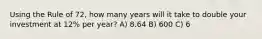 Using the Rule of 72, how many years will it take to double your investment at 12% per year? A) 8.64 B) 600 C) 6