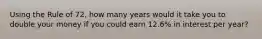 Using the Rule of 72, how many years would it take you to double your money if you could earn 12.6% in interest per year?