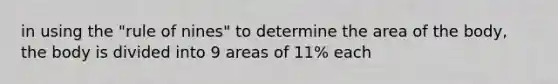 in using the "rule of nines" to determine the area of the body, the body is divided into 9 areas of 11% each