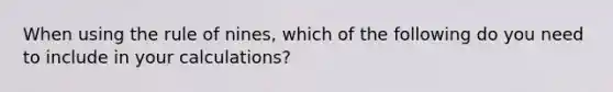 When using the rule of nines, which of the following do you need to include in your calculations?