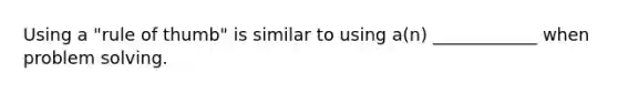 Using a "rule of thumb" is similar to using a(n) ____________ when problem solving.