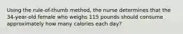 Using the rule-of-thumb method, the nurse determines that the 34-year-old female who weighs 115 pounds should consume approximately how many calories each day?