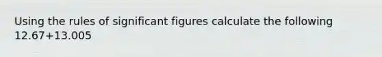 Using the rules of significant figures calculate the following 12.67+13.005