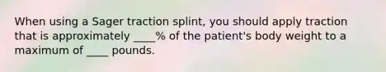 When using a Sager traction splint, you should apply traction that is approximately ____% of the patient's body weight to a maximum of ____ pounds.