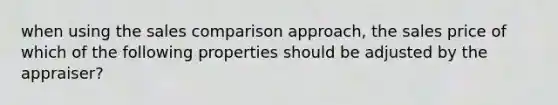 when using the sales comparison approach, the sales price of which of the following properties should be adjusted by the appraiser?