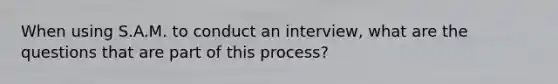 When using S.A.M. to conduct an interview, what are the questions that are part of this process?
