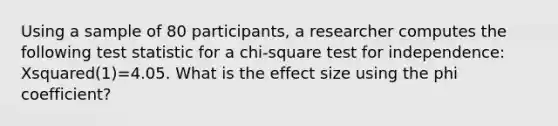 Using a sample of 80 participants, a researcher computes the following test statistic for a chi-square test for independence: Xsquared(1)=4.05. What is the effect size using the phi coefficient?