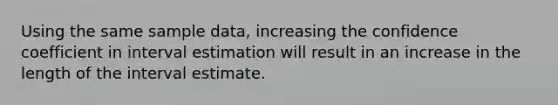 Using the same sample data, increasing the confidence coefficient in interval estimation will result in an increase in the length of the interval estimate.