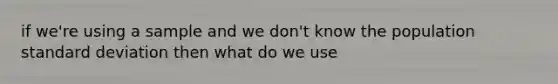 if we're using a sample and we don't know the population standard deviation then what do we use