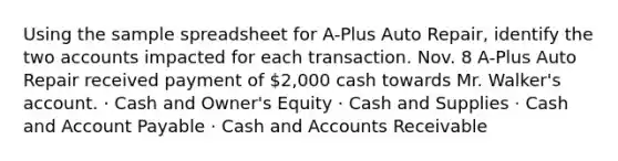 Using the sample spreadsheet for A-Plus Auto Repair, identify the two accounts impacted for each transaction. Nov. 8 A-Plus Auto Repair received payment of 2,000 cash towards Mr. Walker's account. · Cash and Owner's Equity · Cash and Supplies · Cash and Account Payable · Cash and Accounts Receivable