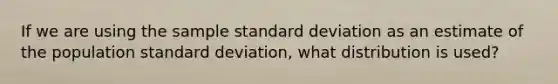 If we are using the sample standard deviation as an estimate of the population standard deviation, what distribution is used?