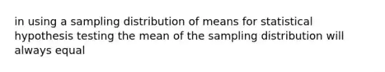 in using a sampling distribution of means for statistical hypothesis testing the mean of the sampling distribution will always equal