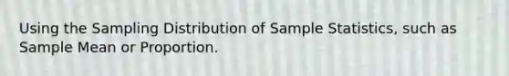 Using the Sampling Distribution of Sample Statistics, such as Sample Mean or Proportion.