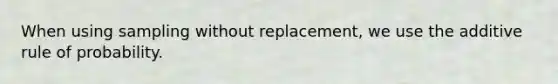 When using sampling without replacement, we use the additive rule of probability.