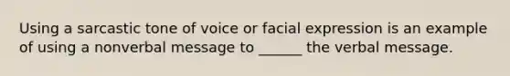 Using a sarcastic tone of voice or facial expression is an example of using a nonverbal message to ______ the verbal message.