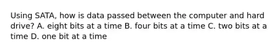 Using SATA, how is data passed between the computer and hard drive? A. eight bits at a time B. four bits at a time C. two bits at a time D. one bit at a time