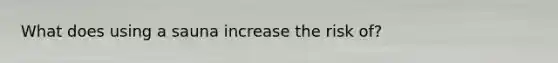 What does using a sauna increase the risk of?