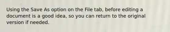 Using the Save As option on the File tab, before editing a document is a good idea, so you can return to the original version if needed.