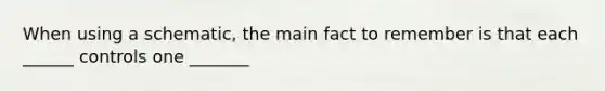 When using a schematic, the main fact to remember is that each ______ controls one _______