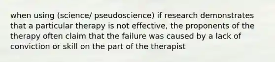 when using (science/ pseudoscience) if research demonstrates that a particular therapy is not effective, the proponents of the therapy often claim that the failure was caused by a lack of conviction or skill on the part of the therapist