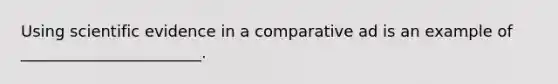 Using scientific evidence in a comparative ad is an example of _______________________.