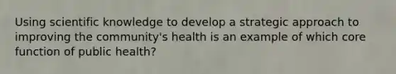 Using scientific knowledge to develop a strategic approach to improving the community's health is an example of which core function of public health?