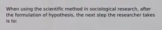 When using the scientific method in sociological research, after the formulation of hypothesis, the next step the researcher takes is to: