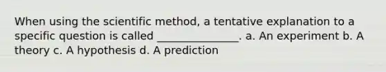 When using the scientific method, a tentative explanation to a specific question is called _______________. a. An experiment b. A theory c. A hypothesis d. A prediction