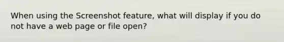 When using the Screenshot feature, what will display if you do not have a web page or file open?