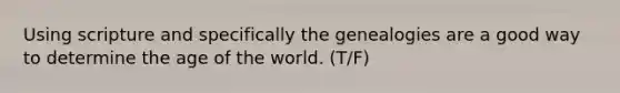 Using scripture and specifically the genealogies are a good way to determine the age of the world. (T/F)