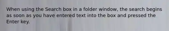 When using the Search box in a folder window, the search begins as soon as you have entered text into the box and pressed the Enter key.