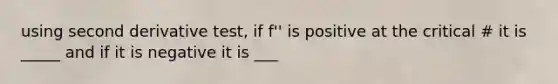 using second derivative test, if f'' is positive at the critical # it is _____ and if it is negative it is ___