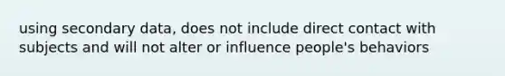 using secondary data, does not include direct contact with subjects and will not alter or influence people's behaviors