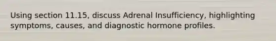 Using section 11.15, discuss Adrenal Insufficiency, highlighting symptoms, causes, and diagnostic hormone profiles.