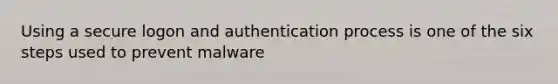 Using a secure logon and authentication process is one of the six steps used to prevent malware