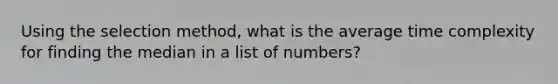 Using the selection method, what is the average time complexity for finding the median in a list of numbers?