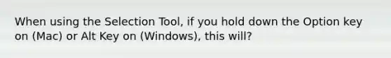 When using the Selection Tool, if you hold down the Option key on (Mac) or Alt Key on (Windows), this will?