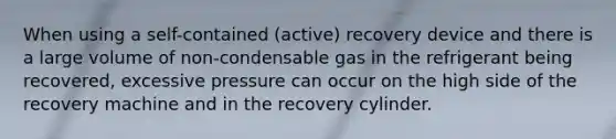 When using a self-contained (active) recovery device and there is a large volume of non-condensable gas in the refrigerant being recovered, excessive pressure can occur on the high side of the recovery machine and in the recovery cylinder.