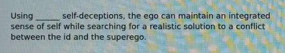 Using ______ self-deceptions, the ego can maintain an integrated sense of self while searching for a realistic solution to a conflict between the id and the superego.