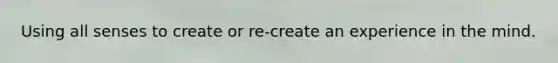 Using all senses to create or re-create an experience in the mind.