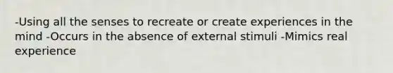 -Using all the senses to recreate or create experiences in the mind -Occurs in the absence of external stimuli -Mimics real experience