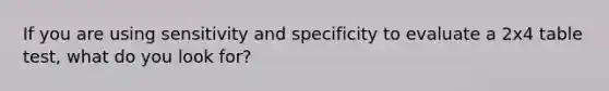 If you are using sensitivity and specificity to evaluate a 2x4 table test, what do you look for?