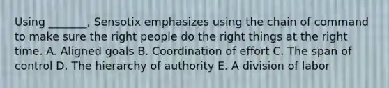 Using _______, Sensotix emphasizes using the chain of command to make sure the right people do the right things at the right time. A. Aligned goals B. Coordination of effort C. The span of control D. The hierarchy of authority E. A division of labor