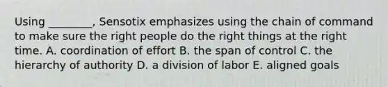 Using ________, Sensotix emphasizes using the chain of command to make sure the right people do the right things at the right time. A. coordination of effort B. the span of control C. the hierarchy of authority D. a division of labor E. aligned goals